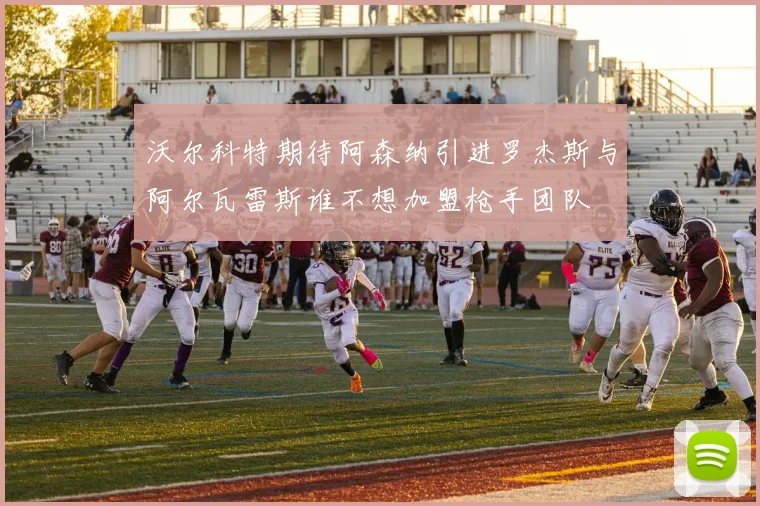 沃尔科特期待阿森纳引进罗杰斯与阿尔瓦雷斯谁不想加盟枪手团队