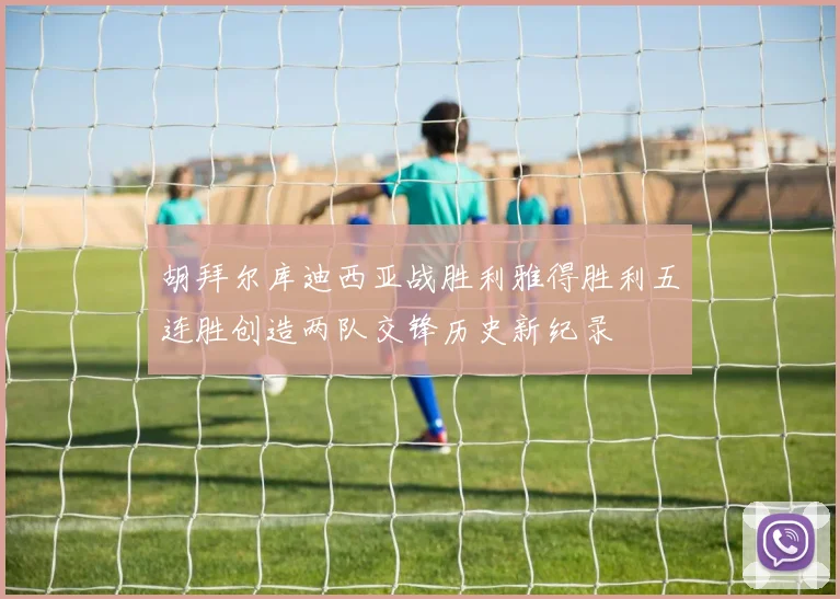 胡拜尔库迪西亚战胜利雅得胜利五连胜创造两队交锋历史新纪录