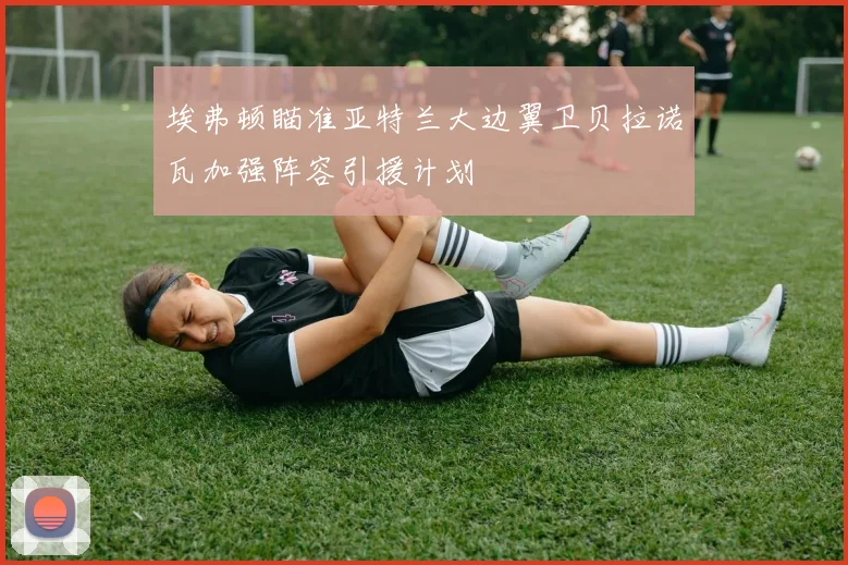 埃弗顿瞄准亚特兰大边翼卫贝拉诺瓦加强阵容引援计划