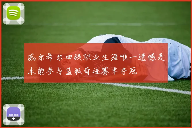 威尔希尔回顾职业生涯唯一遗憾是未能参与蓝狐奇迹赛季夺冠