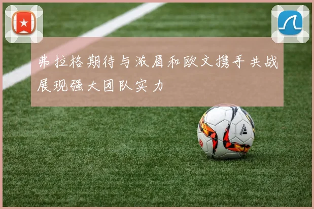 弗拉格期待与浓眉和欧文携手共战展现强大团队实力
