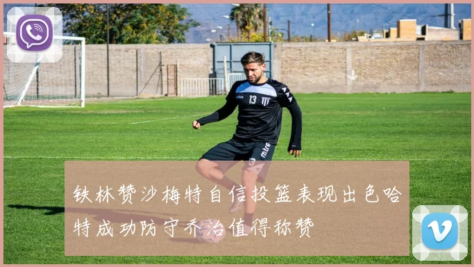 铁林赞沙梅特自信投篮表现出色哈特成功防守乔治值得称赞