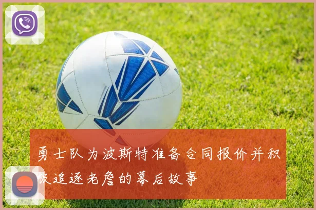 勇士队为波斯特准备合同报价并积极追逐老詹的幕后故事