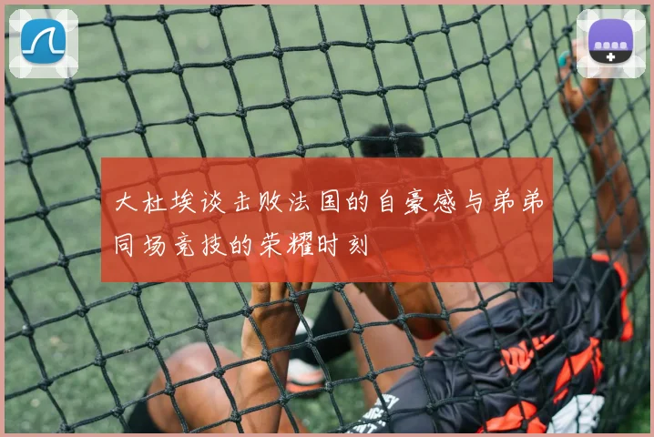 大杜埃谈击败法国的自豪感与弟弟同场竞技的荣耀时刻