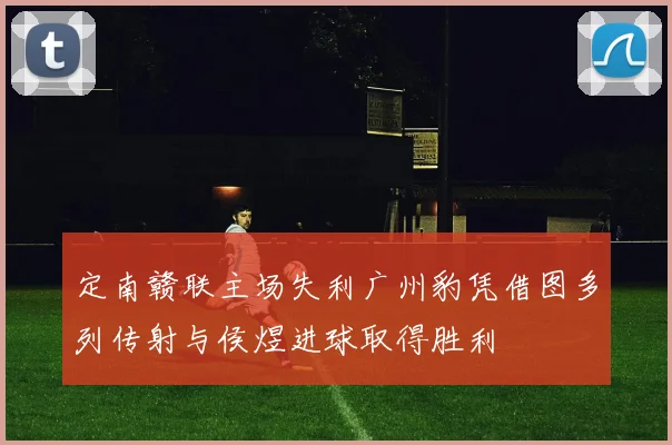 定南赣联主场失利广州豹凭借图多列传射与侯煜进球取得胜利