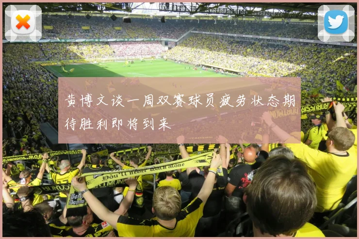 黄博文谈一周双赛球员疲劳状态期待胜利即将到来