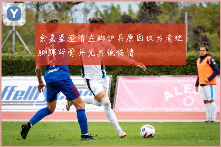 余嘉豪澄清左脚护具原因仅为清理脚踝碎骨并无其他伤情