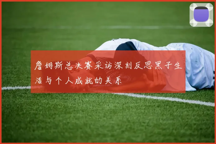 詹姆斯总决赛采访深刻反思黑子生活与个人成就的关系