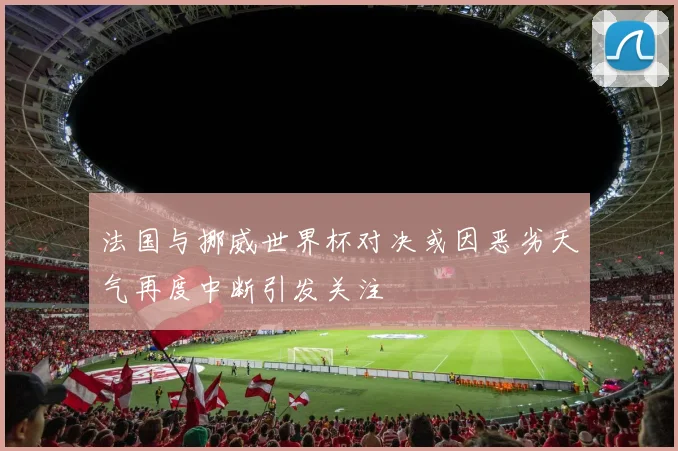 法国与挪威世界杯对决或因恶劣天气再度中断引发关注